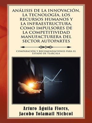 cover image of Análisis de la Innovación, la Tecnología, los Recursos Humanos y la Infraestructura, Como Impulsores de la Competitividad Manufacturera del Sector Autopartes